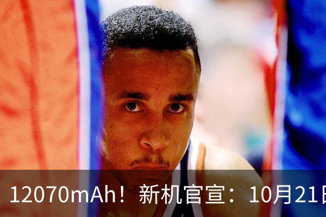 12070mAh！新机官宣：10月21日，正式开售